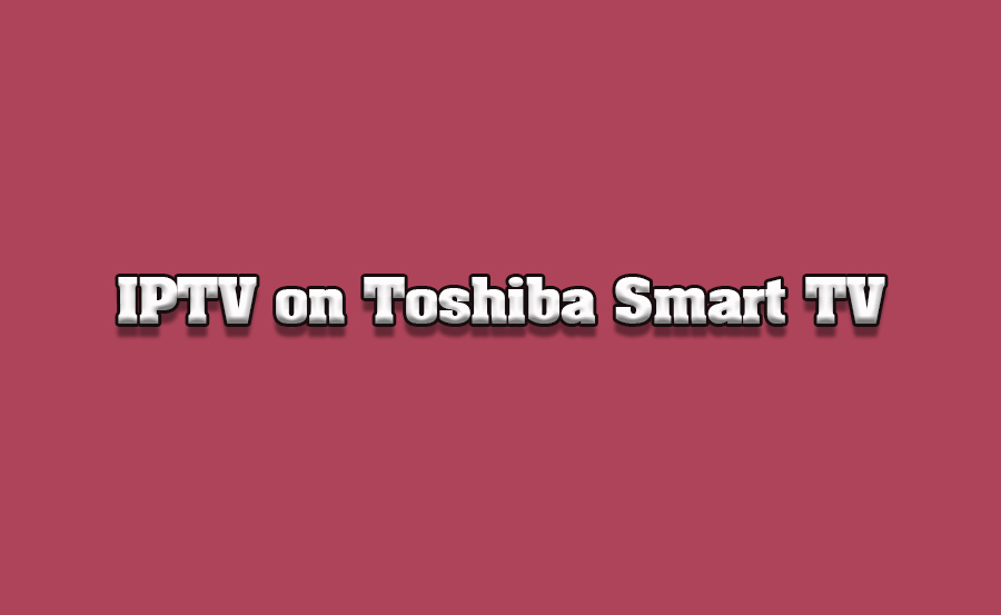 How to Use IPTV Apps on Toshiba Smart TVs